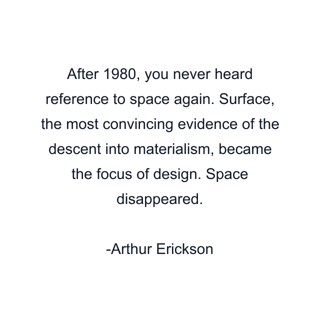 After 1980, you never heard reference to space again. Surface, the most convincing evidence of the descent into materialism, became the focus of design. Space disappeared.