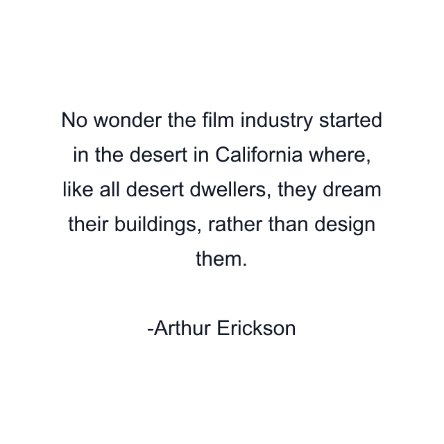 No wonder the film industry started in the desert in California where, like all desert dwellers, they dream their buildings, rather than design them.