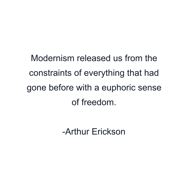 Modernism released us from the constraints of everything that had gone before with a euphoric sense of freedom.