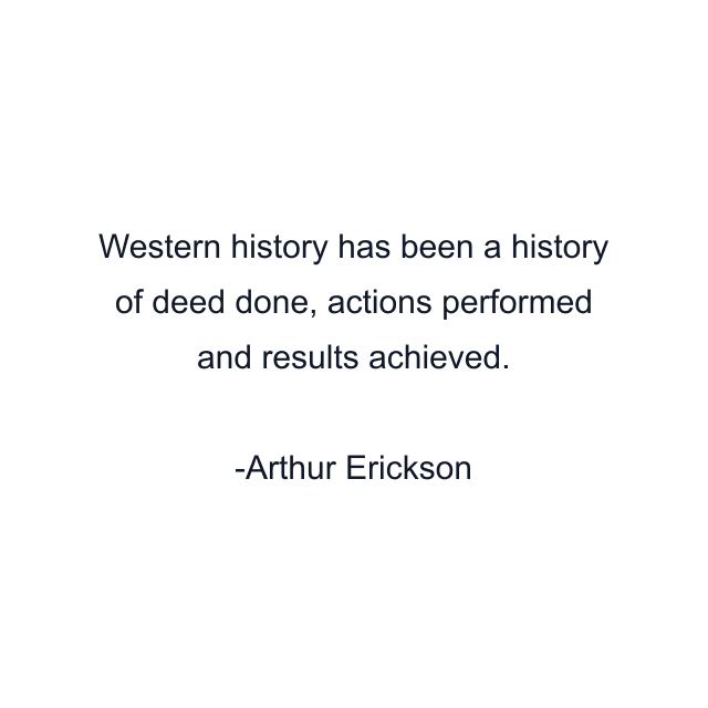 Western history has been a history of deed done, actions performed and results achieved.