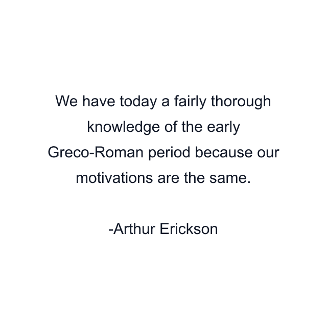 We have today a fairly thorough knowledge of the early Greco-Roman period because our motivations are the same.