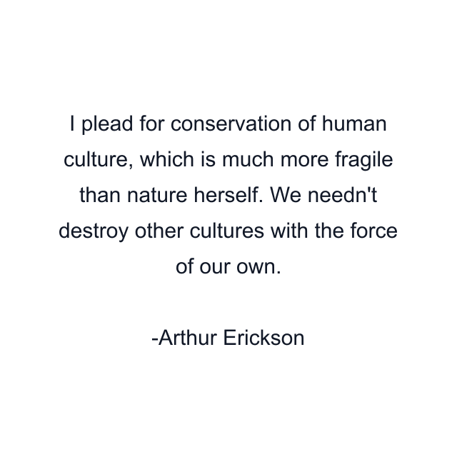 I plead for conservation of human culture, which is much more fragile than nature herself. We needn't destroy other cultures with the force of our own.