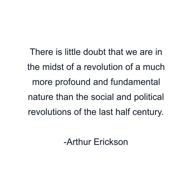 There is little doubt that we are in the midst of a revolution of a much more profound and fundamental nature than the social and political revolutions of the last half century.