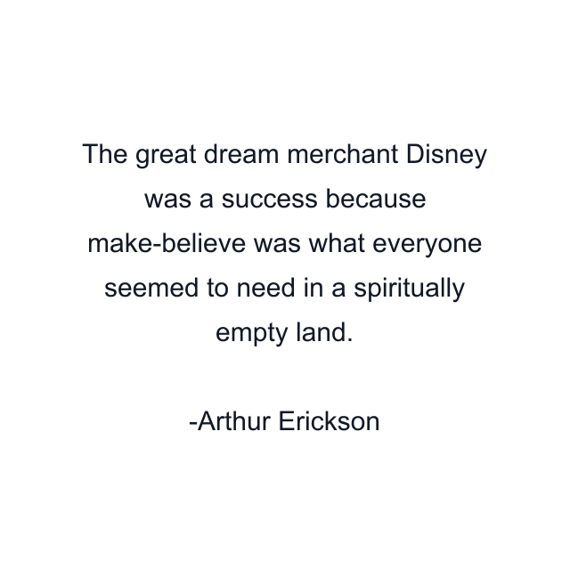 The great dream merchant Disney was a success because make-believe was what everyone seemed to need in a spiritually empty land.