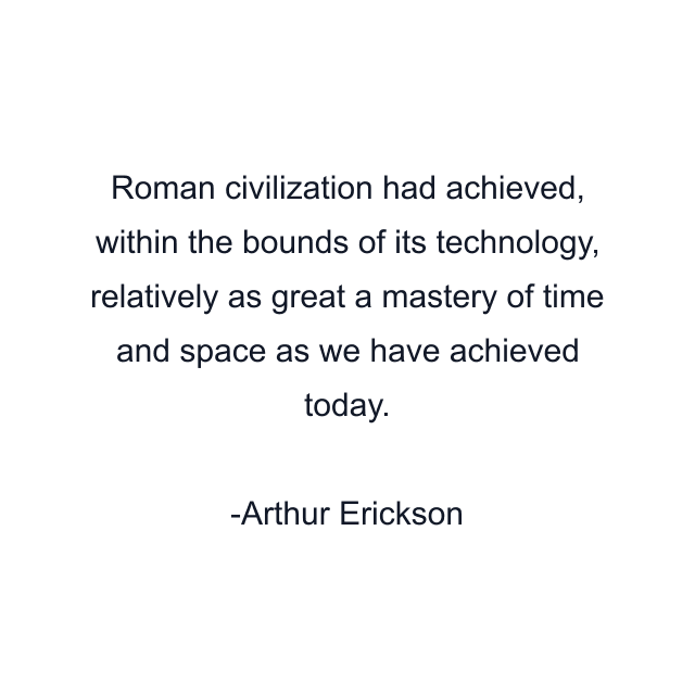 Roman civilization had achieved, within the bounds of its technology, relatively as great a mastery of time and space as we have achieved today.