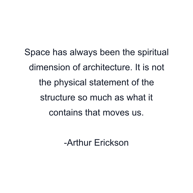 Space has always been the spiritual dimension of architecture. It is not the physical statement of the structure so much as what it contains that moves us.