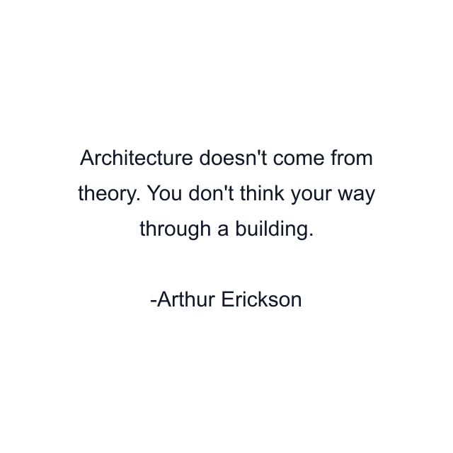 Architecture doesn't come from theory. You don't think your way through a building.