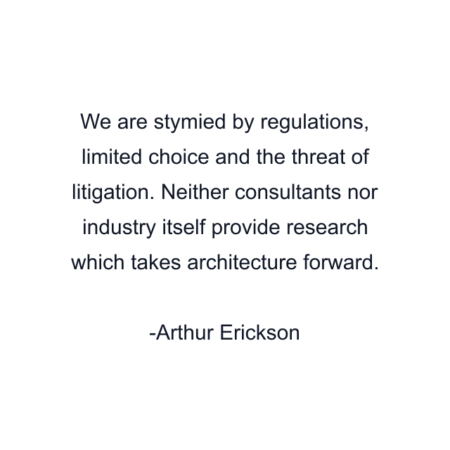 We are stymied by regulations, limited choice and the threat of litigation. Neither consultants nor industry itself provide research which takes architecture forward.