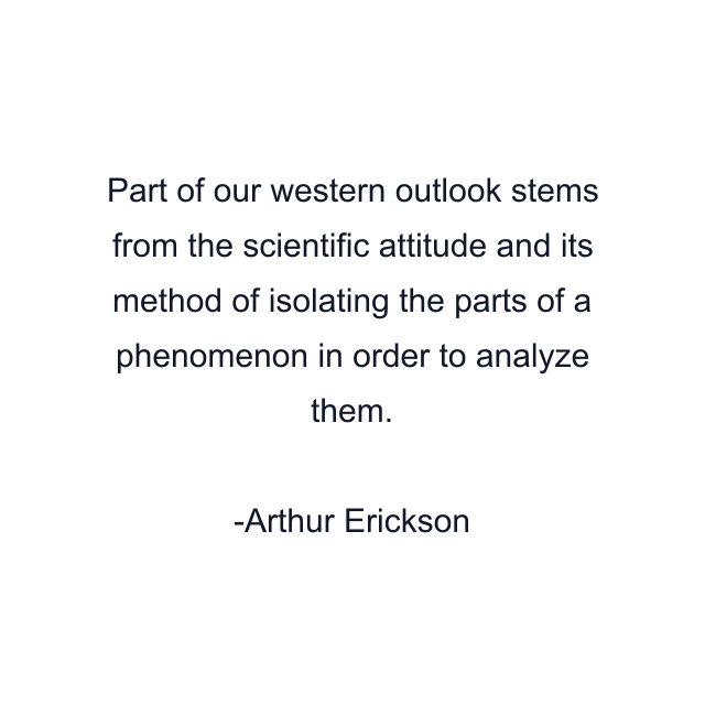 Part of our western outlook stems from the scientific attitude and its method of isolating the parts of a phenomenon in order to analyze them.