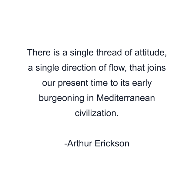 There is a single thread of attitude, a single direction of flow, that joins our present time to its early burgeoning in Mediterranean civilization.