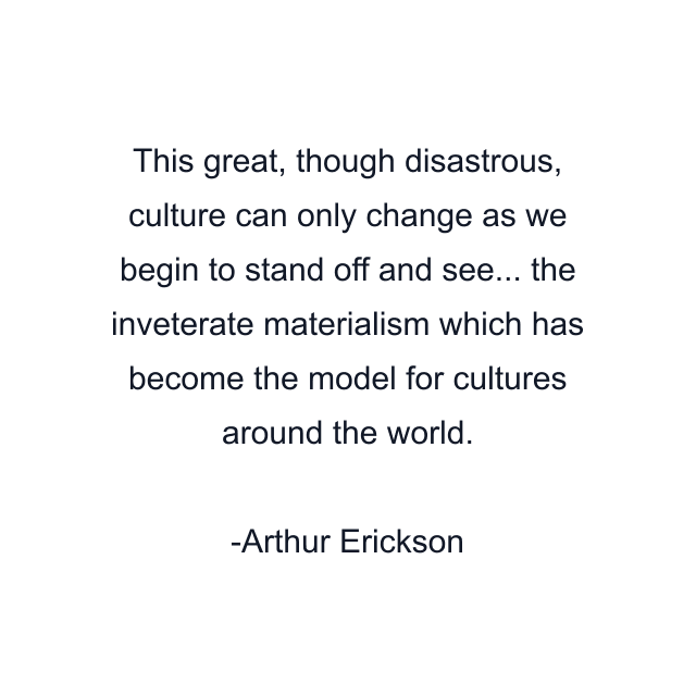 This great, though disastrous, culture can only change as we begin to stand off and see... the inveterate materialism which has become the model for cultures around the world.