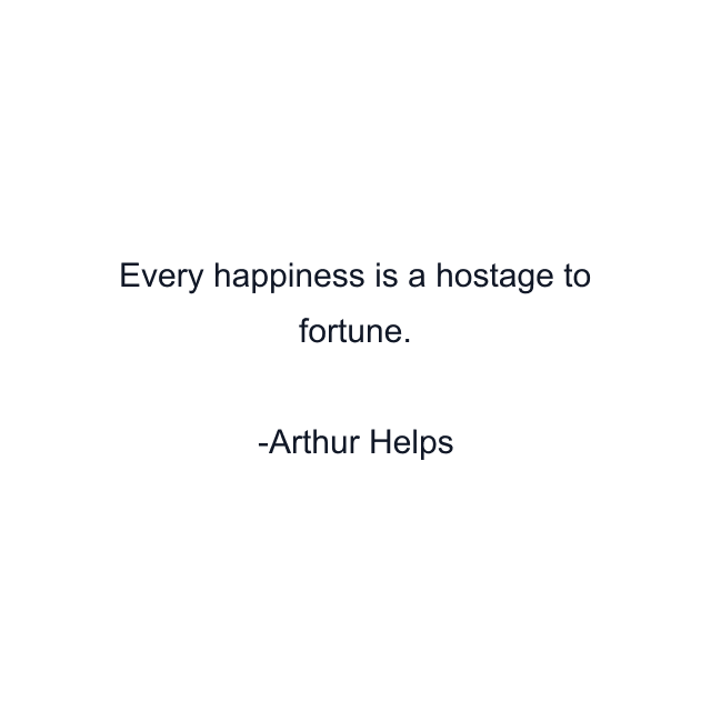 Every happiness is a hostage to fortune.