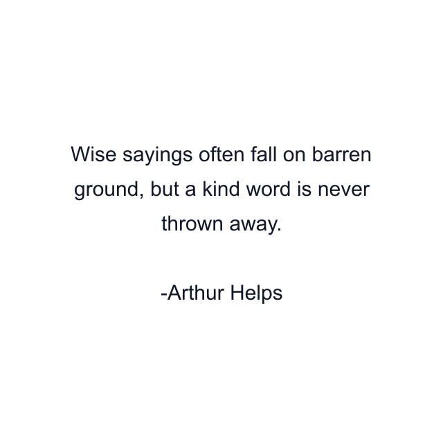 Wise sayings often fall on barren ground, but a kind word is never thrown away.