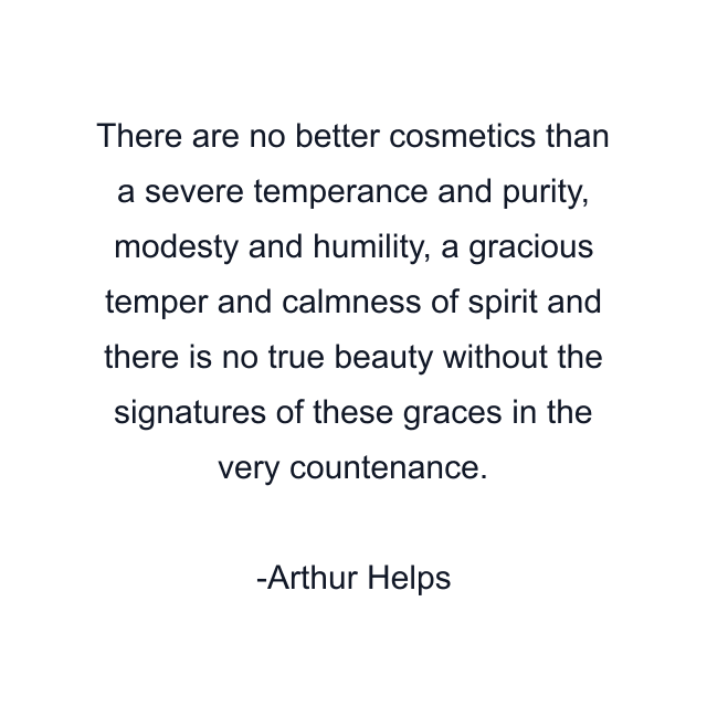 There are no better cosmetics than a severe temperance and purity, modesty and humility, a gracious temper and calmness of spirit and there is no true beauty without the signatures of these graces in the very countenance.