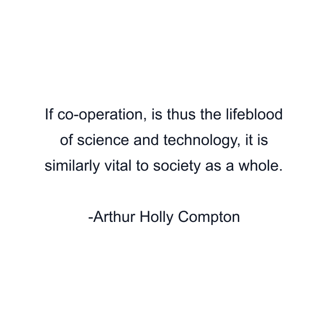 If co-operation, is thus the lifeblood of science and technology, it is similarly vital to society as a whole.