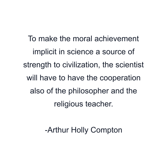 To make the moral achievement implicit in science a source of strength to civilization, the scientist will have to have the cooperation also of the philosopher and the religious teacher.