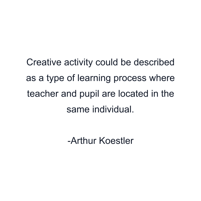 Creative activity could be described as a type of learning process where teacher and pupil are located in the same individual.