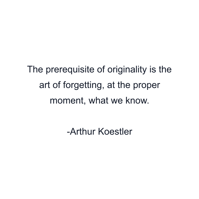 The prerequisite of originality is the art of forgetting, at the proper moment, what we know.