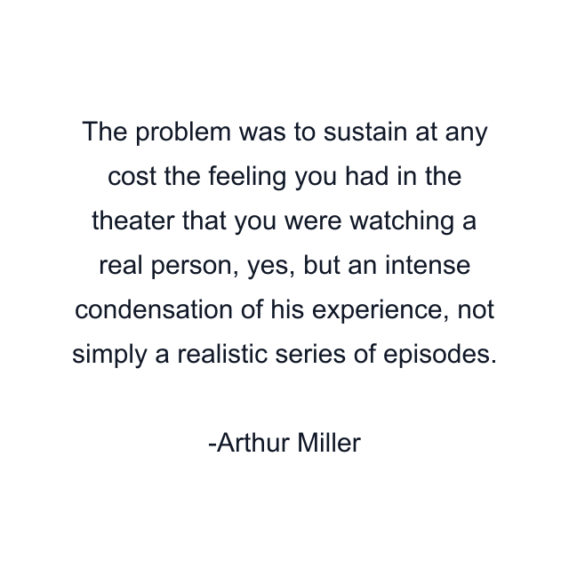 The problem was to sustain at any cost the feeling you had in the theater that you were watching a real person, yes, but an intense condensation of his experience, not simply a realistic series of episodes.