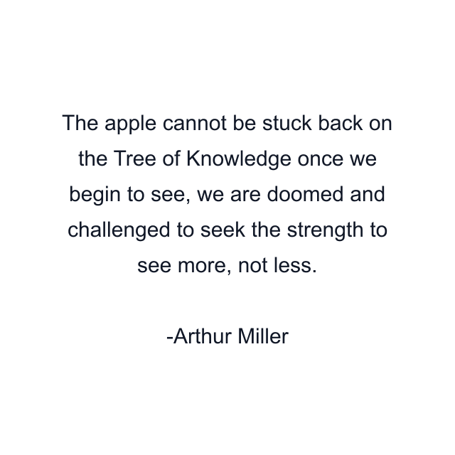 The apple cannot be stuck back on the Tree of Knowledge once we begin to see, we are doomed and challenged to seek the strength to see more, not less.