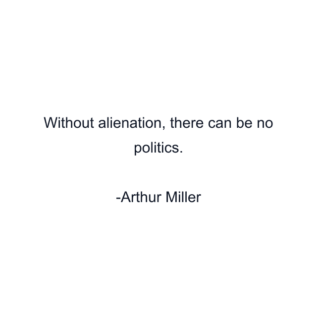 Without alienation, there can be no politics.