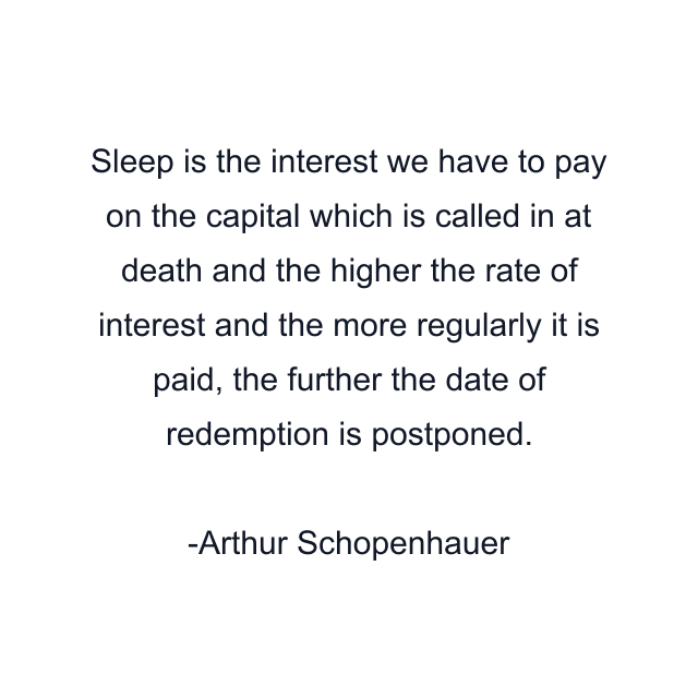 Sleep is the interest we have to pay on the capital which is called in at death and the higher the rate of interest and the more regularly it is paid, the further the date of redemption is postponed.