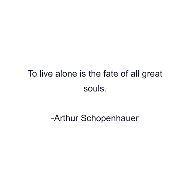 To live alone is the fate of all great souls.