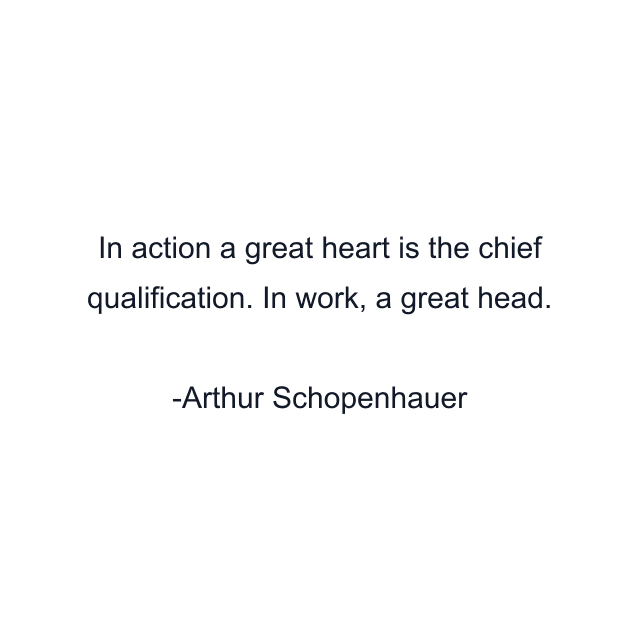 In action a great heart is the chief qualification. In work, a great head.