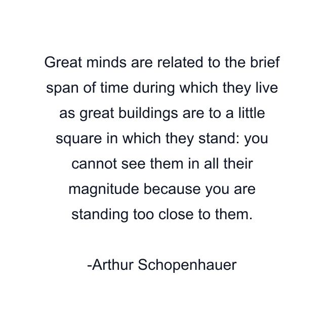 Great minds are related to the brief span of time during which they live as great buildings are to a little square in which they stand: you cannot see them in all their magnitude because you are standing too close to them.