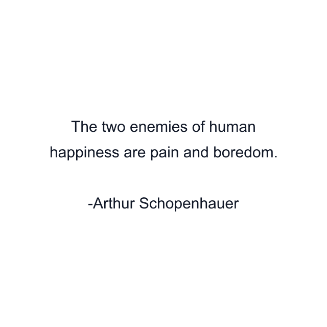 The two enemies of human happiness are pain and boredom.