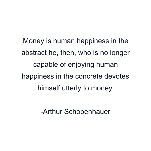 Money is human happiness in the abstract he, then, who is no longer capable of enjoying human happiness in the concrete devotes himself utterly to money.