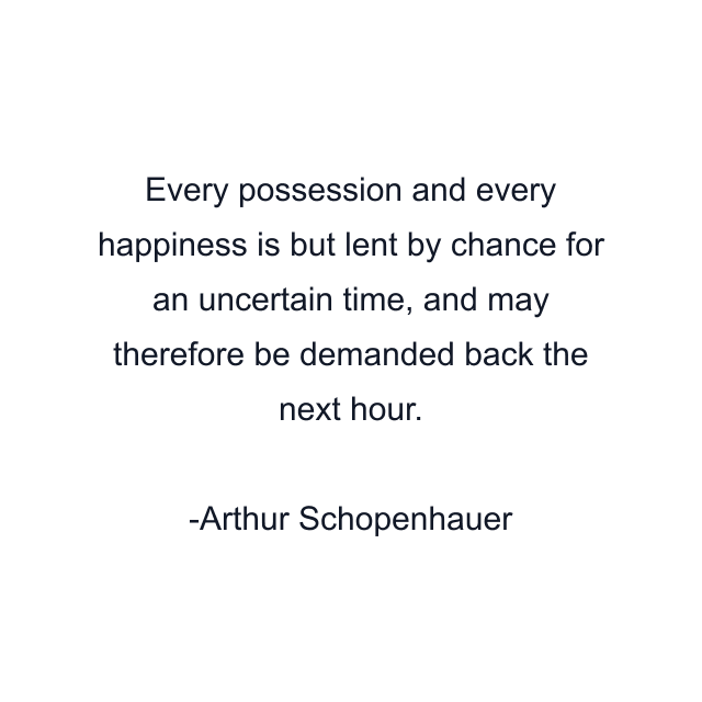 Every possession and every happiness is but lent by chance for an uncertain time, and may therefore be demanded back the next hour.