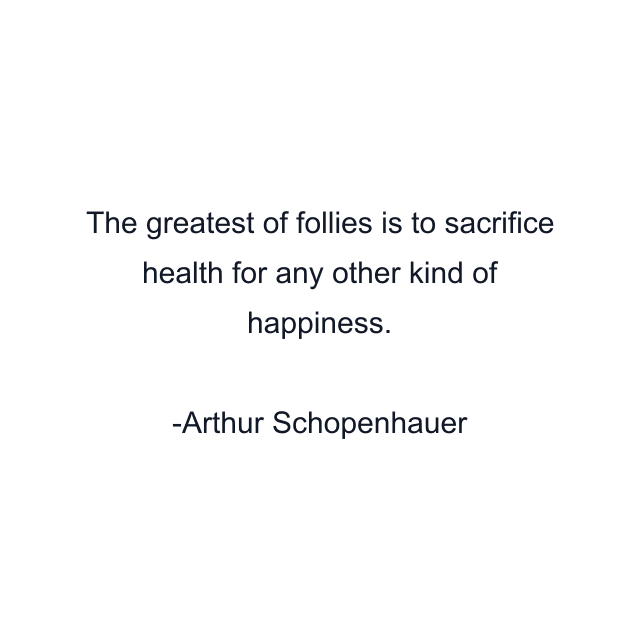 The greatest of follies is to sacrifice health for any other kind of happiness.