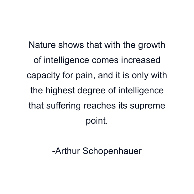 Nature shows that with the growth of intelligence comes increased capacity for pain, and it is only with the highest degree of intelligence that suffering reaches its supreme point.