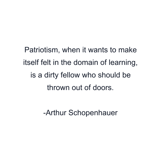 Patriotism, when it wants to make itself felt in the domain of learning, is a dirty fellow who should be thrown out of doors.