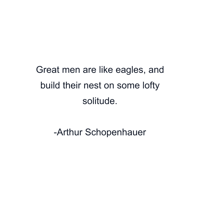 Great men are like eagles, and build their nest on some lofty solitude.