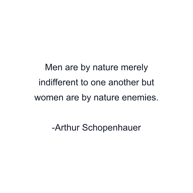 Men are by nature merely indifferent to one another but women are by nature enemies.