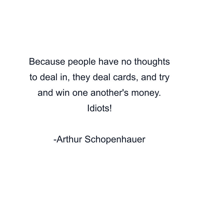 Because people have no thoughts to deal in, they deal cards, and try and win one another's money. Idiots!