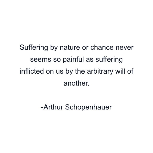 Suffering by nature or chance never seems so painful as suffering inflicted on us by the arbitrary will of another.