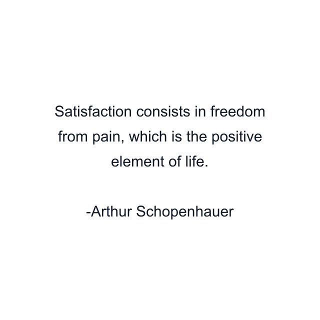 Satisfaction consists in freedom from pain, which is the positive element of life.