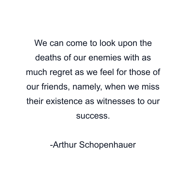 We can come to look upon the deaths of our enemies with as much regret as we feel for those of our friends, namely, when we miss their existence as witnesses to our success.