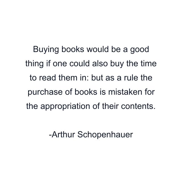 Buying books would be a good thing if one could also buy the time to read them in: but as a rule the purchase of books is mistaken for the appropriation of their contents.