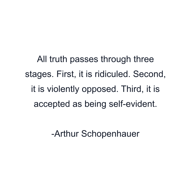 All truth passes through three stages. First, it is ridiculed. Second, it is violently opposed. Third, it is accepted as being self-evident.