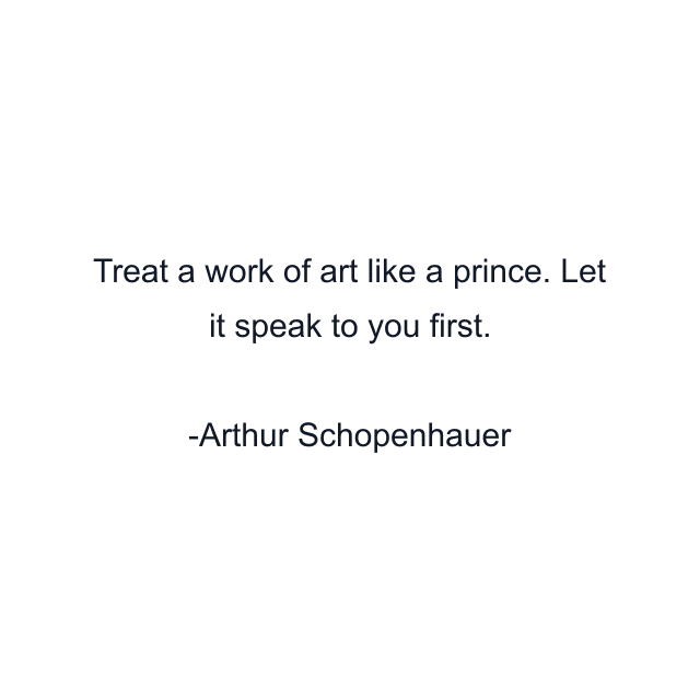 Treat a work of art like a prince. Let it speak to you first.