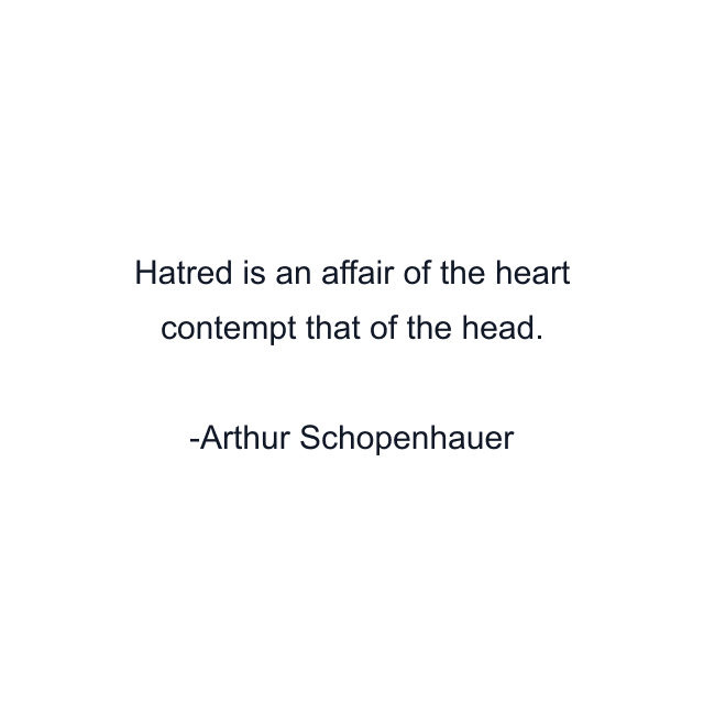 Hatred is an affair of the heart contempt that of the head.