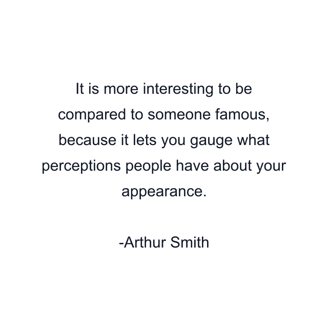 It is more interesting to be compared to someone famous, because it lets you gauge what perceptions people have about your appearance.