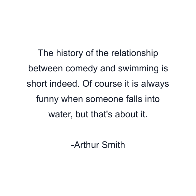 The history of the relationship between comedy and swimming is short indeed. Of course it is always funny when someone falls into water, but that's about it.