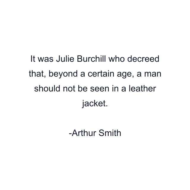 It was Julie Burchill who decreed that, beyond a certain age, a man should not be seen in a leather jacket.