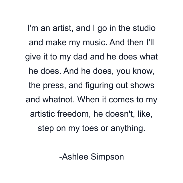 I'm an artist, and I go in the studio and make my music. And then I'll give it to my dad and he does what he does. And he does, you know, the press, and figuring out shows and whatnot. When it comes to my artistic freedom, he doesn't, like, step on my toes or anything.