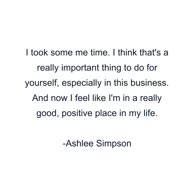 I took some me time. I think that's a really important thing to do for yourself, especially in this business. And now I feel like I'm in a really good, positive place in my life.